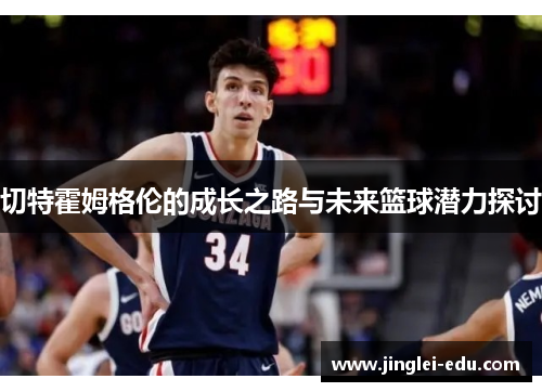 切特霍姆格伦的成长之路与未来篮球潜力探讨