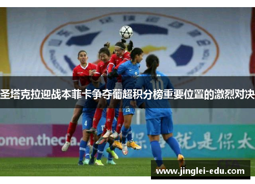 圣塔克拉迎战本菲卡争夺葡超积分榜重要位置的激烈对决