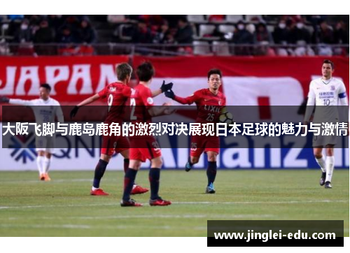 大阪飞脚与鹿岛鹿角的激烈对决展现日本足球的魅力与激情