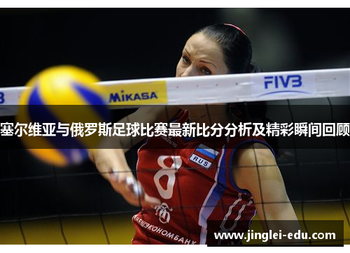 塞尔维亚与俄罗斯足球比赛最新比分分析及精彩瞬间回顾