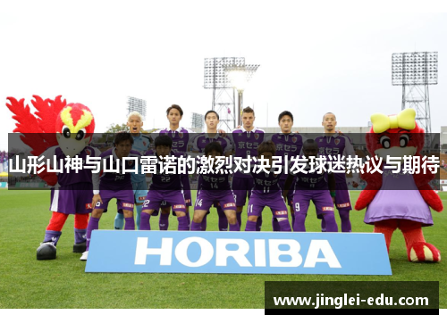 山形山神与山口雷诺的激烈对决引发球迷热议与期待