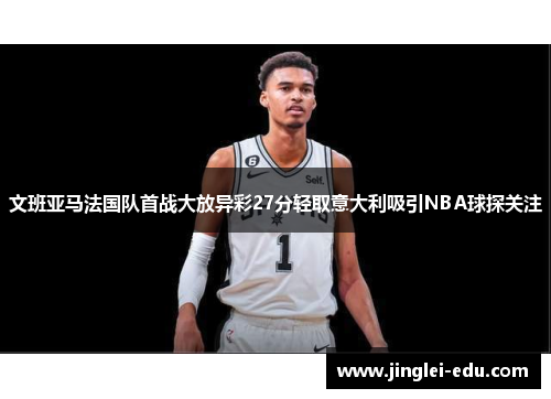 文班亚马法国队首战大放异彩27分轻取意大利吸引NBA球探关注