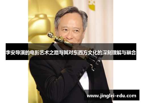 李安导演的电影艺术之路与其对东西方文化的深刻理解与融合
