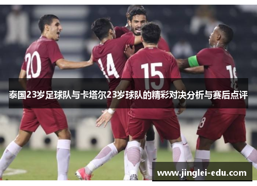 泰国23岁足球队与卡塔尔23岁球队的精彩对决分析与赛后点评