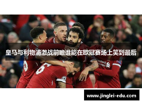 皇马与利物浦激战前瞻谁能在欧冠赛场上笑到最后