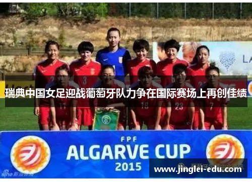 瑞典中国女足迎战葡萄牙队力争在国际赛场上再创佳绩